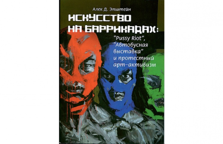 Алек Д.Эпштейн «Искусство на баррикадах: Pussy Riot, "Автобусная выставка" и протестный арт-активизм»
