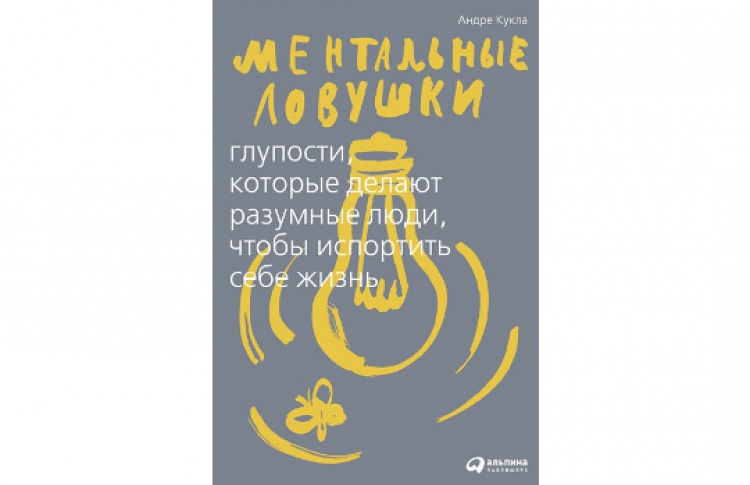 Ментальные ловушки. Глупости, которые делают разумные люди, чтобы испортить себе жизнь